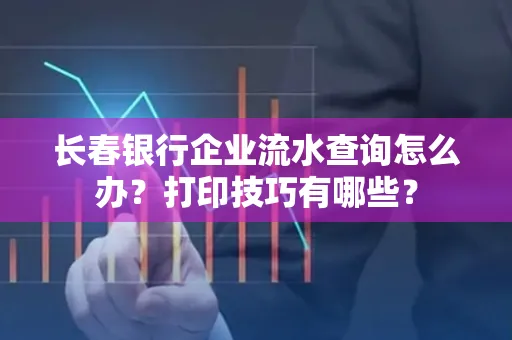 长春银行企业流水查询怎么办?打印技巧有哪些?